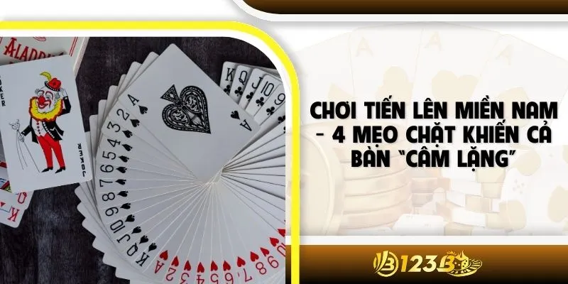 Chơi Tiến Lên Miền Nam - 4 Mẹo Chặt Khiến Cả Bàn “Câm Lặng”